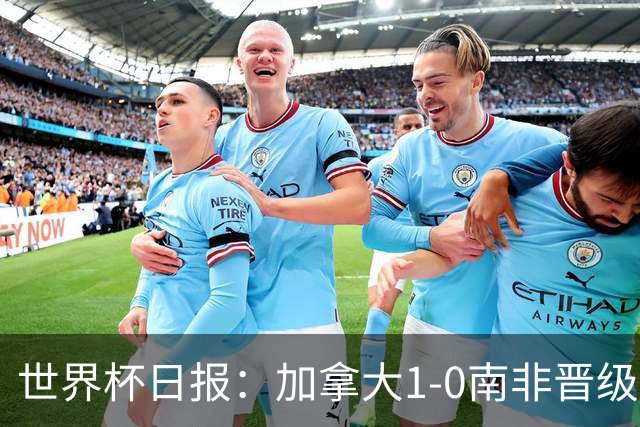 世界杯日报：加拿大1-0南非晋级创历史 韩国主帅洪明甫下课
