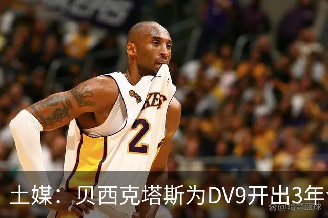 土媒：贝西克塔斯为DV9开出3年合同，球员未收到其他同等水平报价