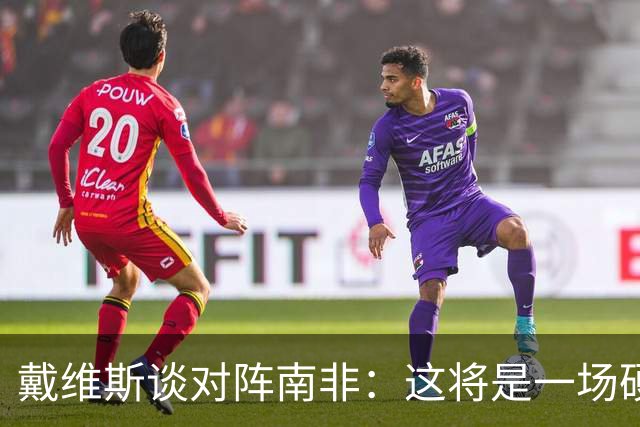 戴维斯谈对阵南非：这将是一场硬仗，我们必须提升强度掌控局势