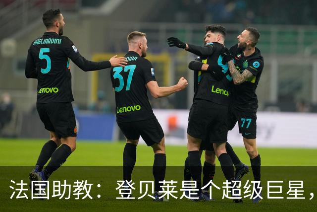 法国助教：登贝莱是个超级巨星，德尚将在明天回到球队指挥训练