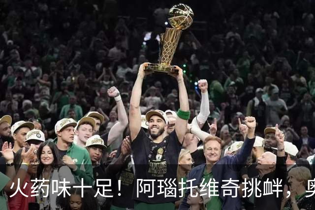 火药味十足！阿瑙托维奇挑衅，奥地利和阿尔及利亚场边互喷垃圾话