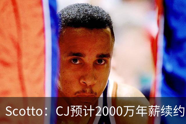 Scotto：CJ预计2000万年薪续约 老鹰靠考虑库明加未来