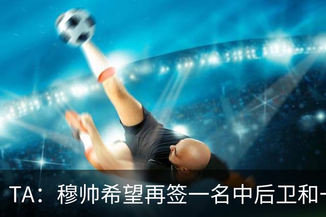 TA：穆帅希望再签一名中后卫和一名中场，楚阿梅尼可能离队